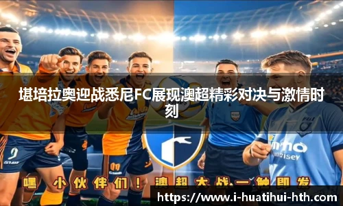 堪培拉奥迎战悉尼FC展现澳超精彩对决与激情时刻