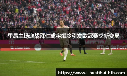 里昂主场迎战拜仁或将爆冷引发欧冠赛季新变局