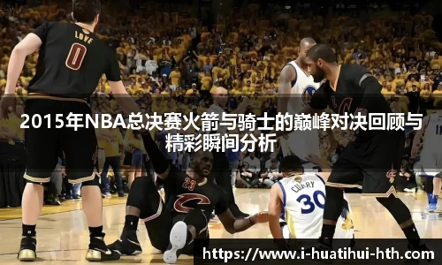 2015年NBA总决赛火箭与骑士的巅峰对决回顾与精彩瞬间分析